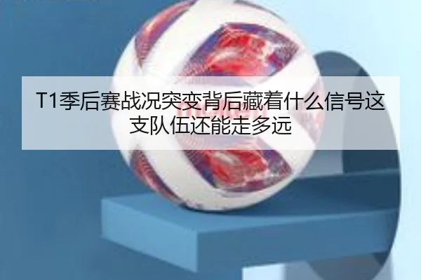 T1季后赛战况突变背后藏着什么信号这支队伍还能走多远
